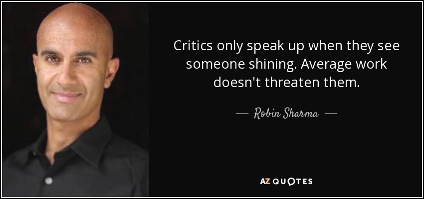 Critics only speak up when they see someone shining. Average work doesn't threaten them. - Robin Sharma