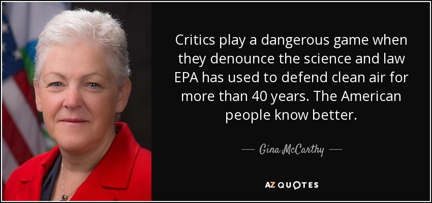 Critics play a dangerous game when they denounce the science and law EPA has used to defend clean air for more than 40 years. The American people know better. - Gina McCarthy