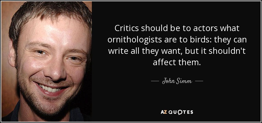 Critics should be to actors what ornithologists are to birds: they can write all they want, but it shouldn't affect them. - John Simm