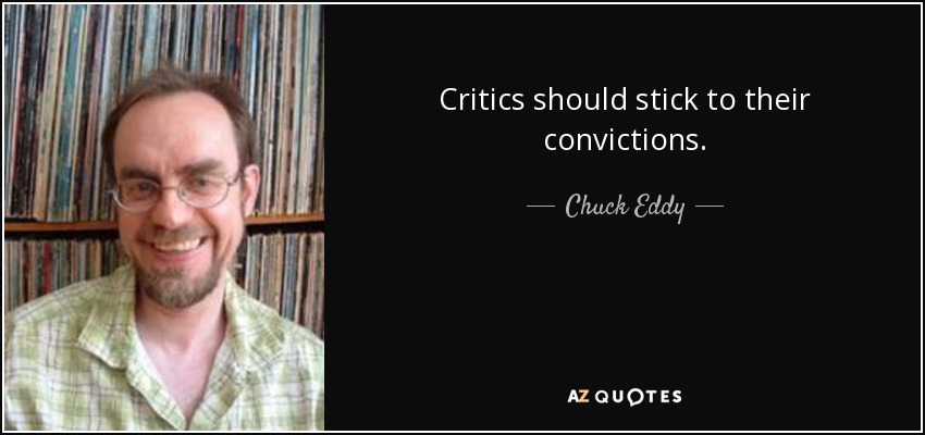 Critics should stick to their convictions. - Chuck Eddy