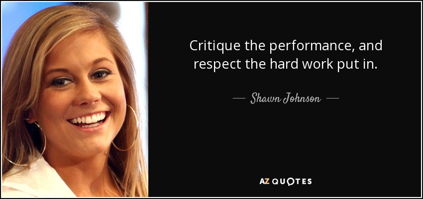 Critique the performance, and respect the hard work put in. - Shawn Johnson