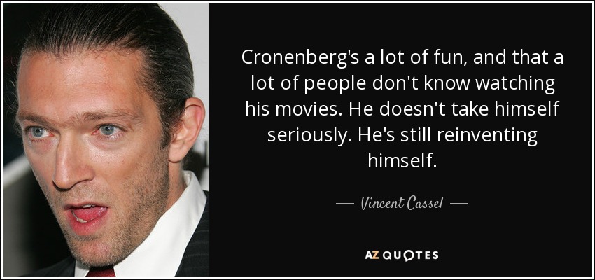 Cronenberg's a lot of fun, and that a lot of people don't know watching his movies. He doesn't take himself seriously. He's still reinventing himself. - Vincent Cassel
