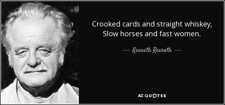 Crooked cards and straight whiskey, Slow horses and fast women. - Kenneth Rexroth