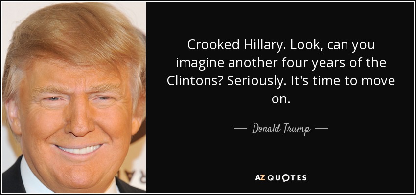 Crooked Hillary. Look, can you imagine another four years of the Clintons? Seriously. It's time to move on. - Donald Trump
