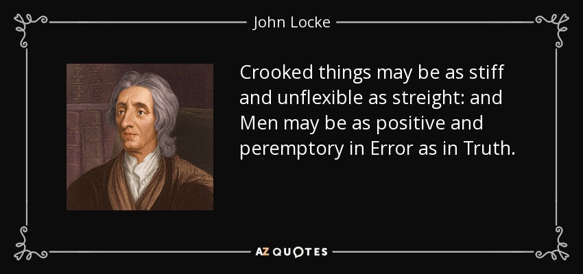 Crooked things may be as stiff and unflexible as streight: and Men may be as positive and peremptory in Error as in Truth. - John Locke
