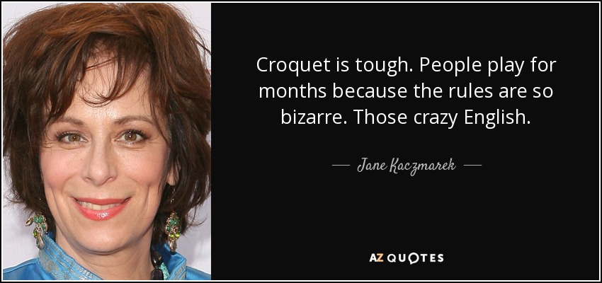 Croquet is tough. People play for months because the rules are so bizarre. Those crazy English. - Jane Kaczmarek