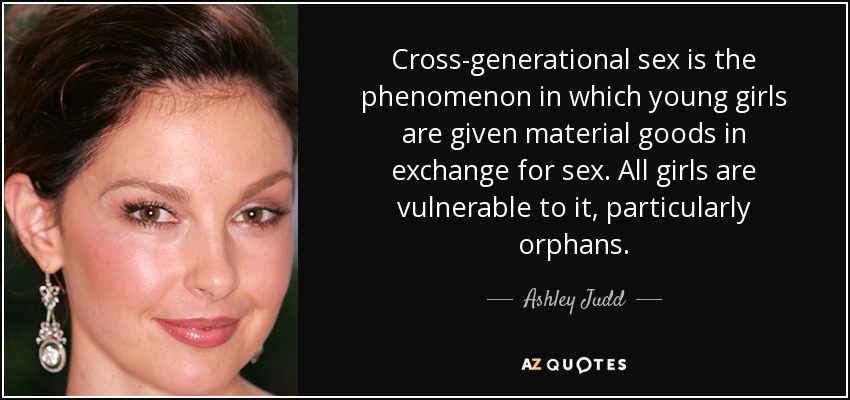Cross-generational sex is the phenomenon in which young girls are given material goods in exchange for sex. All girls are vulnerable to it, particularly orphans. - Ashley Judd