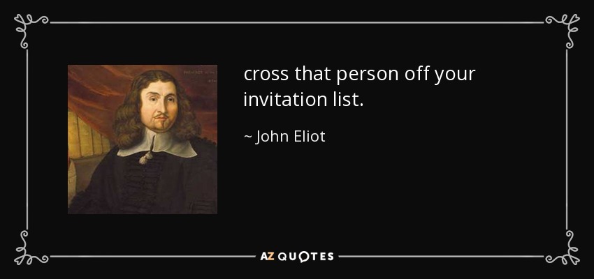 cross that person off your invitation list. - John Eliot