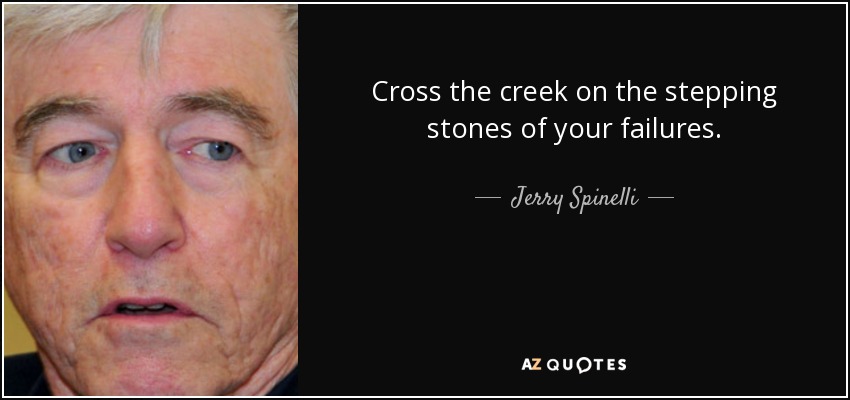 Cross the creek on the stepping stones of your failures. - Jerry Spinelli