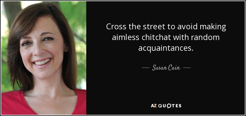 Cross the street to avoid making aimless chitchat with random acquaintances. - Susan Cain