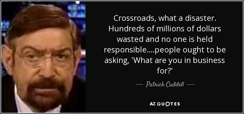 Crossroads, what a disaster. Hundreds of millions of dollars wasted and no one is held responsible....people ought to be asking, 'What are you in business for?' - Patrick Caddell