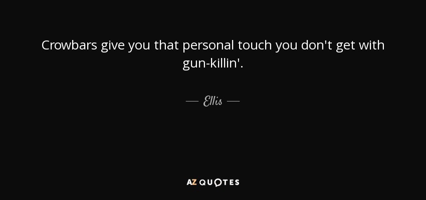 Crowbars give you that personal touch you don't get with gun-killin'. - Ellis