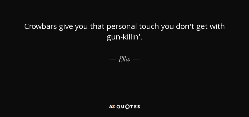 Crowbars give you that personal touch you don't get with gun-killin'. - Ellis