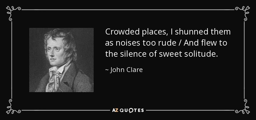 Crowded places, I shunned them as noises too rude / And flew to the silence of sweet solitude. - John Clare