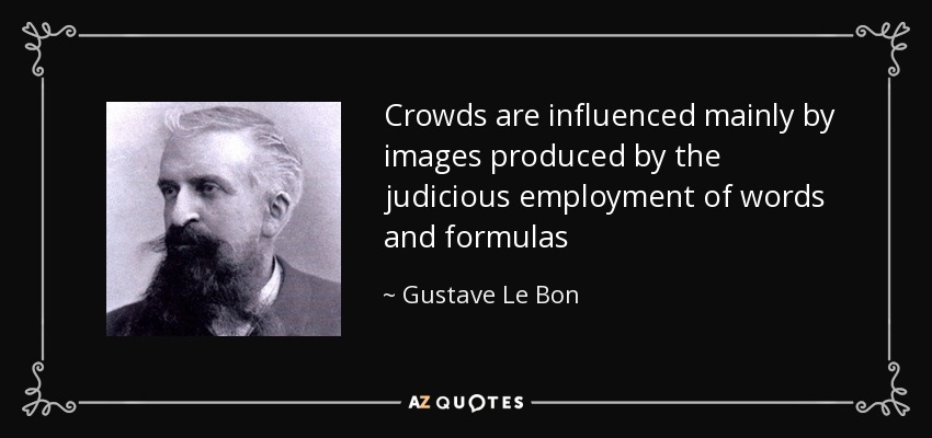 Crowds are influenced mainly by images produced by the judicious employment of words and formulas - Gustave Le Bon