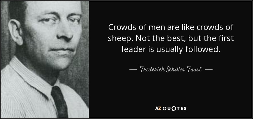 Crowds of men are like crowds of sheep. Not the best, but the first leader is usually followed. - Frederick Schiller Faust