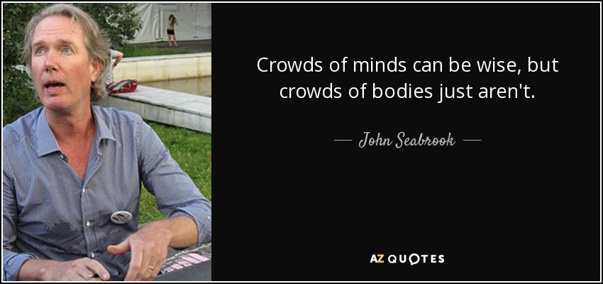 Crowds of minds can be wise, but crowds of bodies just aren't. - John Seabrook