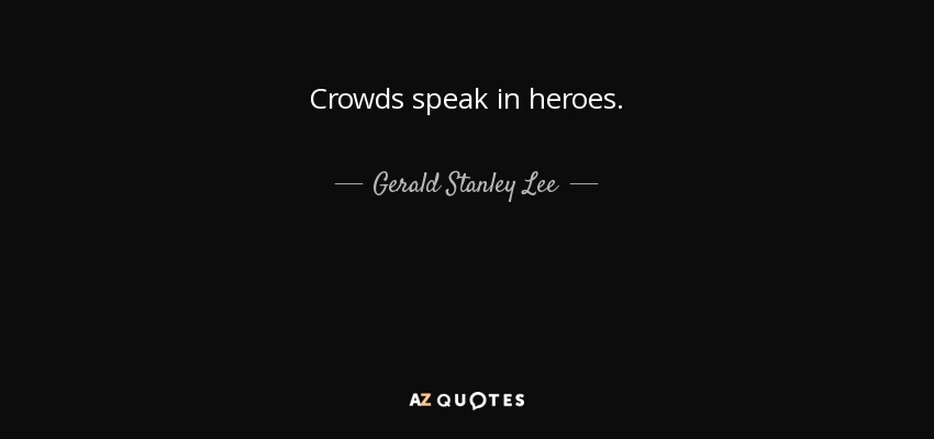 Crowds speak in heroes. - Gerald Stanley Lee