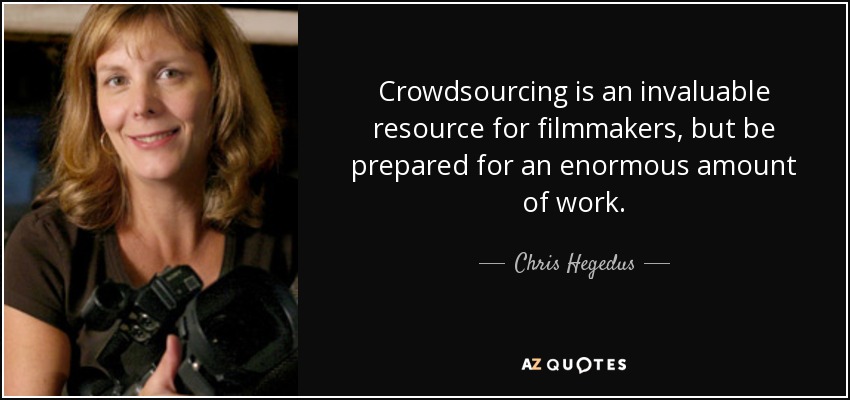 Crowdsourcing is an invaluable resource for filmmakers, but be prepared for an enormous amount of work. - Chris Hegedus