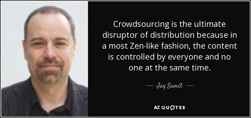 Crowdsourcing is the ultimate disruptor of distribution because in a most Zen-like fashion, the content is controlled by everyone and no one at the same time. - Jay Samit