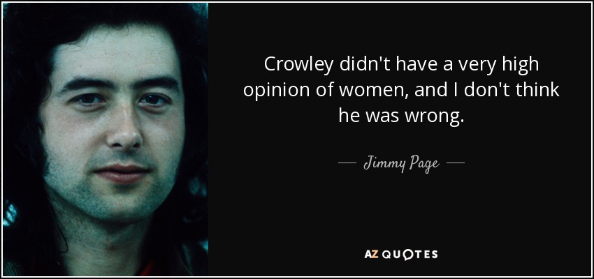 Crowley didn't have a very high opinion of women, and I don't think he was wrong. - Jimmy Page