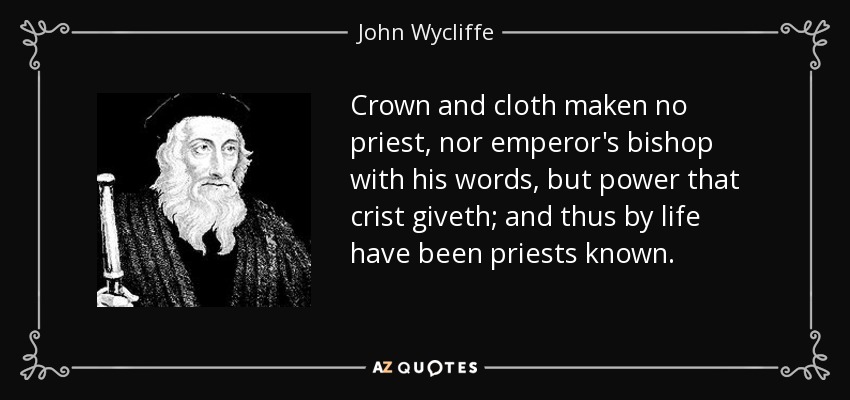 Crown and cloth maken no priest, nor emperor's bishop with his words, but power that crist giveth; and thus by life have been priests known. - John Wycliffe