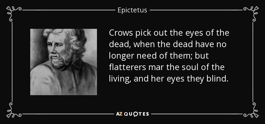Crows pick out the eyes of the dead, when the dead have no longer need of them; but flatterers mar the soul of the living, and her eyes they blind. - Epictetus