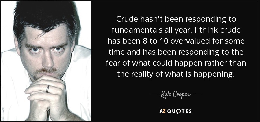 Crude hasn't been responding to fundamentals all year. I think crude has been 8 to 10 overvalued for some time and has been responding to the fear of what could happen rather than the reality of what is happening. - Kyle Cooper