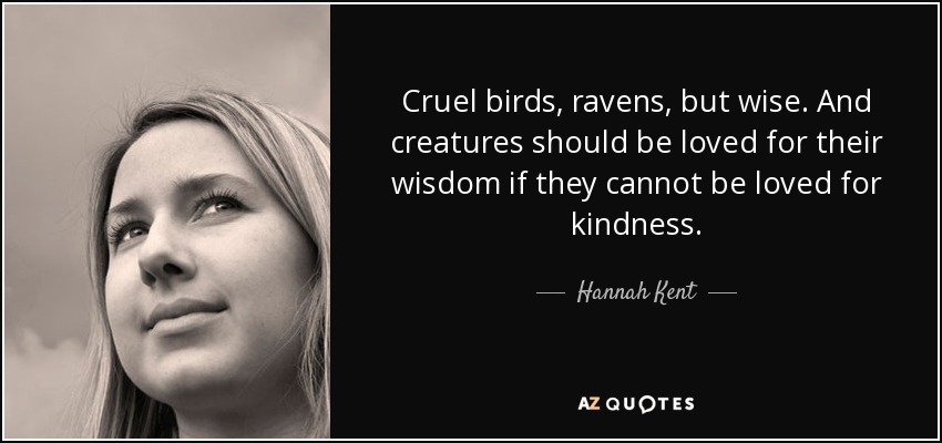 Cruel birds, ravens, but wise. And creatures should be loved for their wisdom if they cannot be loved for kindness. - Hannah Kent