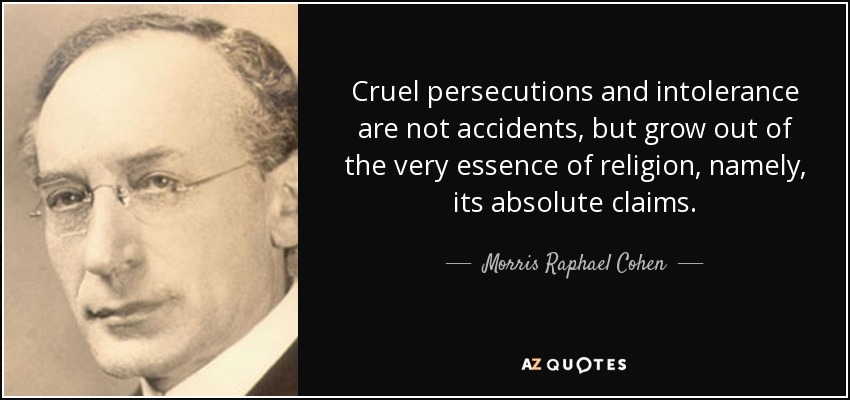 Cruel persecutions and intolerance are not accidents, but grow out of the very essence of religion, namely, its absolute claims. - Morris Raphael Cohen
