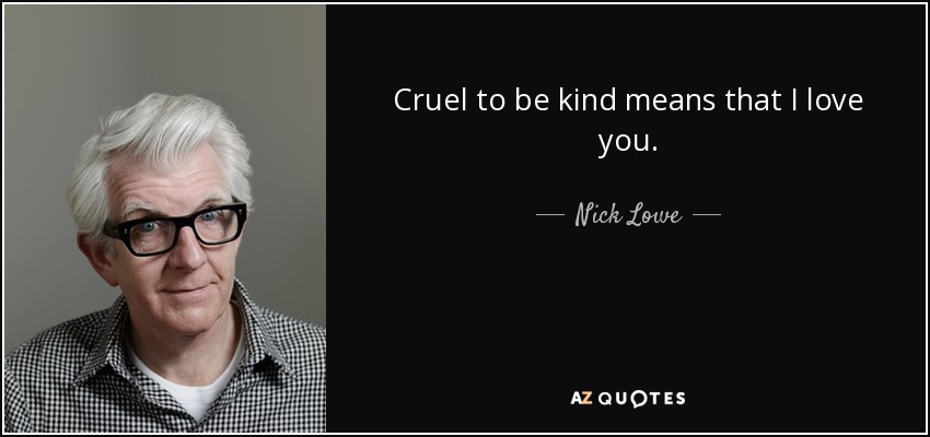 Cruel to be kind means that I love you. - Nick Lowe
