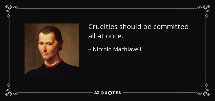 Cruelties should be committed all at once. - Niccolo Machiavelli