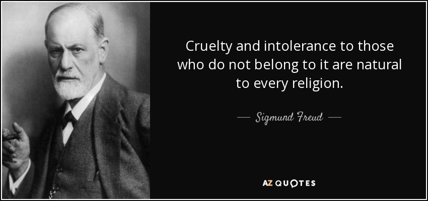 Cruelty and intolerance to those who do not belong to it are natural to every religion. - Sigmund Freud