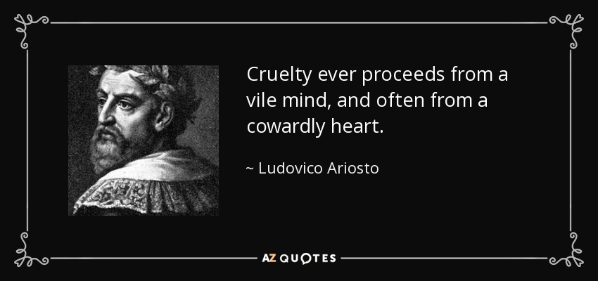 Cruelty ever proceeds from a vile mind, and often from a cowardly heart. - Ludovico Ariosto