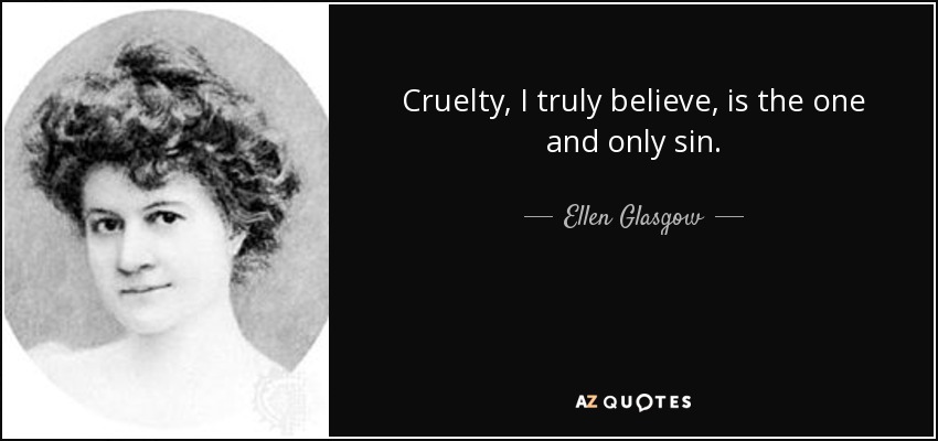 Cruelty, I truly believe, is the one and only sin. - Ellen Glasgow