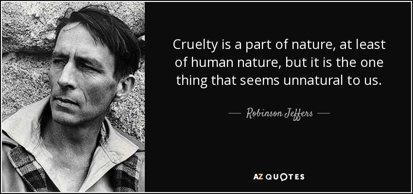Cruelty is a part of nature, at least of human nature, but it is the one thing that seems unnatural to us. - Robinson Jeffers