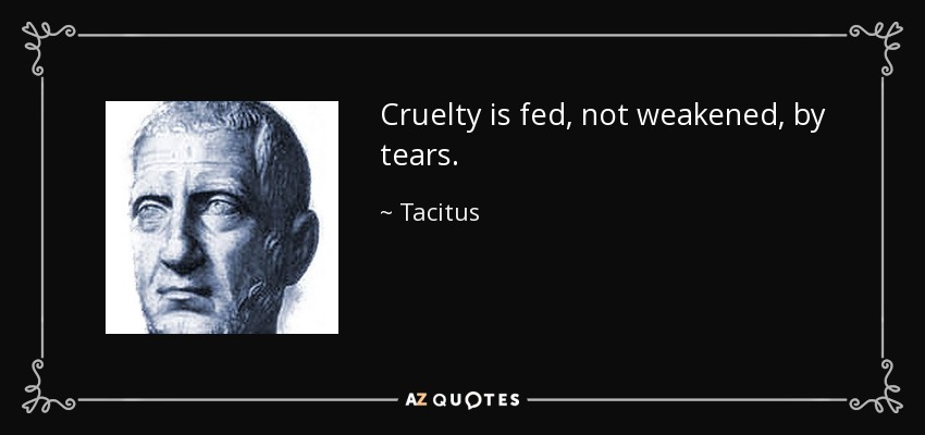 Cruelty is fed, not weakened, by tears. - Tacitus