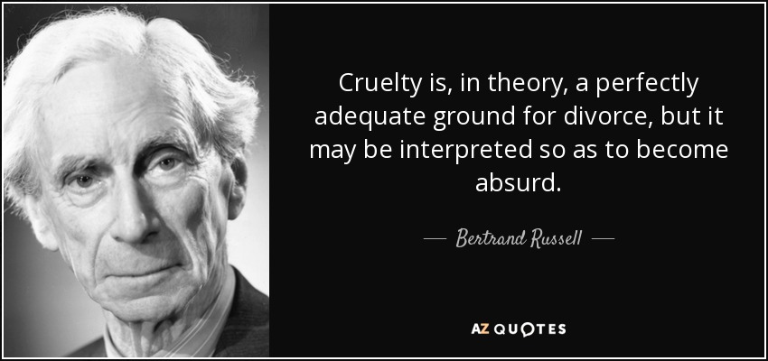 Cruelty is, in theory, a perfectly adequate ground for divorce, but it may be interpreted so as to become absurd. - Bertrand Russell