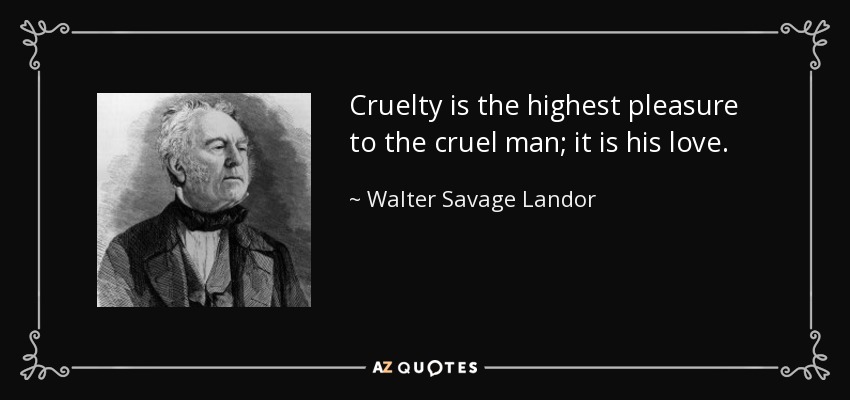 Cruelty is the highest pleasure to the cruel man; it is his love. - Walter Savage Landor