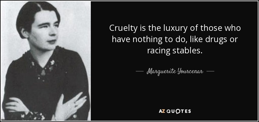 Cruelty is the luxury of those who have nothing to do, like drugs or racing stables. - Marguerite Yourcenar