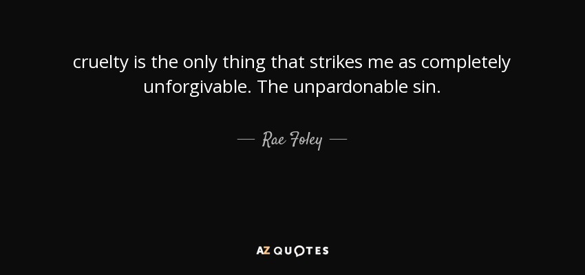 cruelty is the only thing that strikes me as completely unforgivable. The unpardonable sin. - Rae Foley