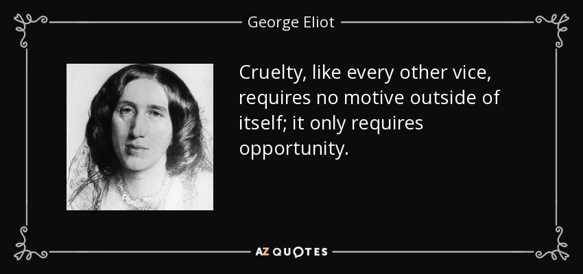 Cruelty, like every other vice, requires no motive outside of itself; it only requires opportunity. - George Eliot