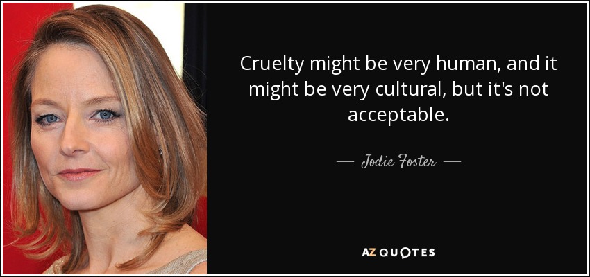 Cruelty might be very human, and it might be very cultural, but it's not acceptable. - Jodie Foster