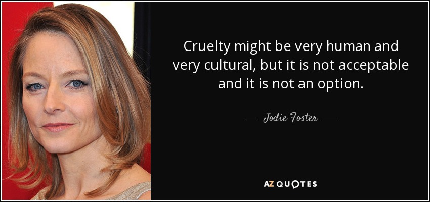 Cruelty might be very human and very cultural, but it is not acceptable and it is not an option. - Jodie Foster