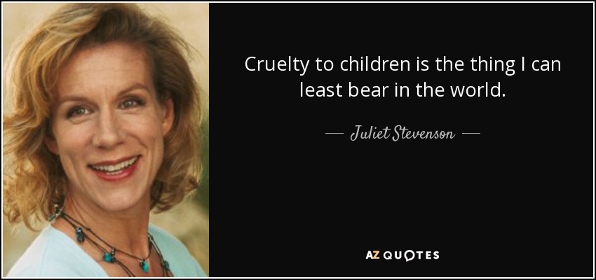 Cruelty to children is the thing I can least bear in the world. - Juliet Stevenson