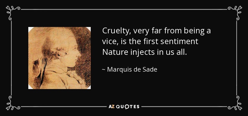 Cruelty, very far from being a vice, is the first sentiment Nature injects in us all. - Marquis de Sade