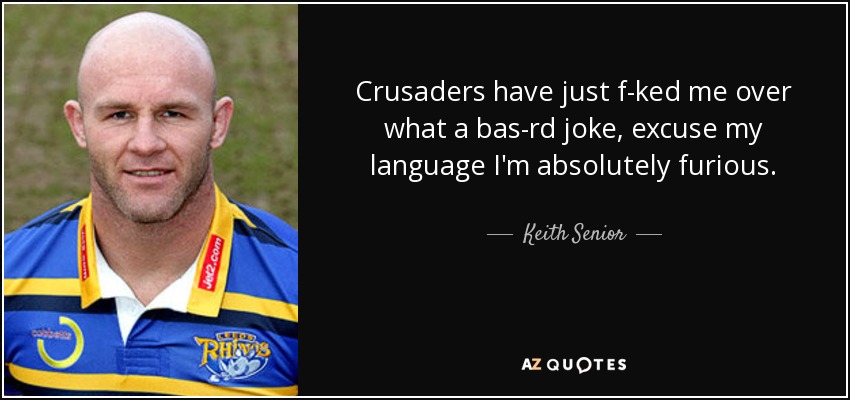 Crusaders have just f-ked me over what a bas-rd joke, excuse my language I'm absolutely furious. - Keith Senior