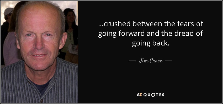 ...crushed between the fears of going forward and the dread of going back. - Jim Crace