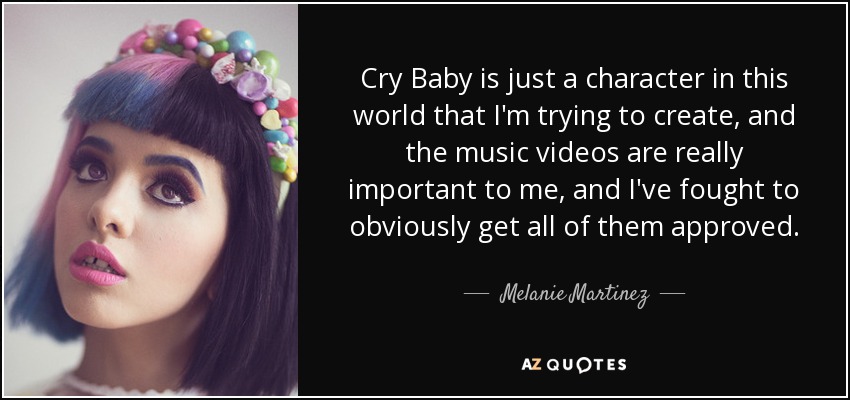 Cry Baby is just a character in this world that I'm trying to create, and the music videos are really important to me, and I've fought to obviously get all of them approved. - Melanie Martinez
