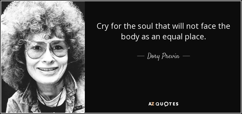 Cry for the soul that will not face the body as an equal place. - Dory Previn